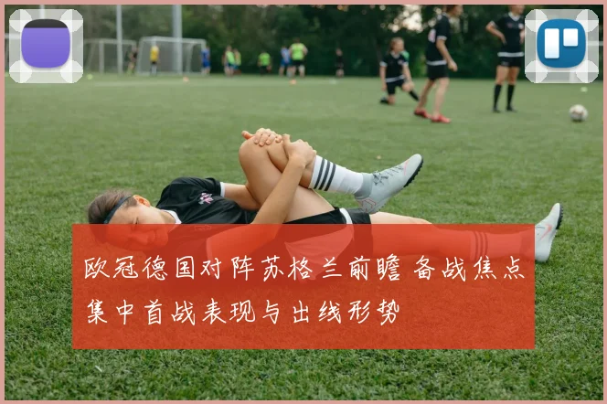 欧冠德国对阵苏格兰前瞻 备战焦点集中首战表现与出线形势