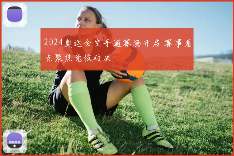 2024奥运会空手道赛场开启 赛事看点聚焦竞技对决