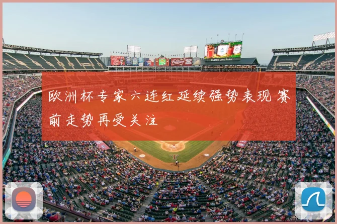 欧洲杯专家六连红延续强势表现 赛前走势再受关注