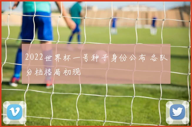 2022世界杯一号种子身份公布 各队分档格局初现