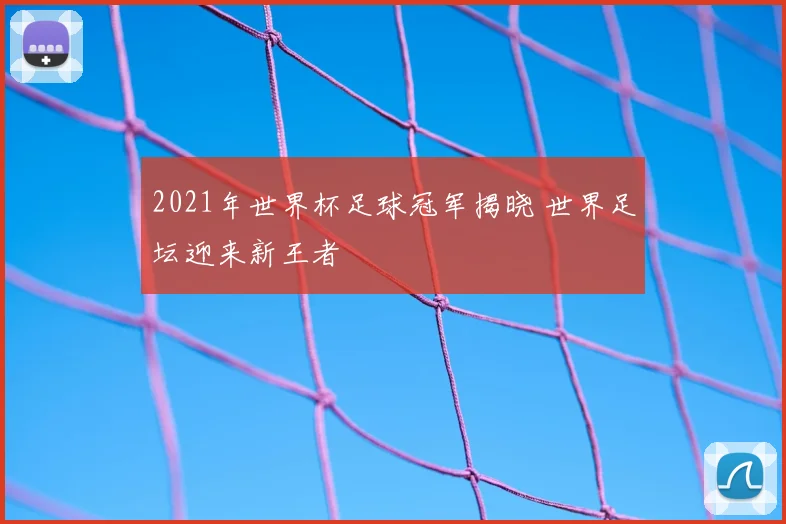 2021年世界杯足球冠军揭晓 世界足坛迎来新王者