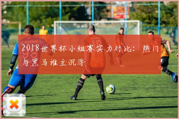 2018世界杯小组赛实力对比：热门与黑马谁主沉浮