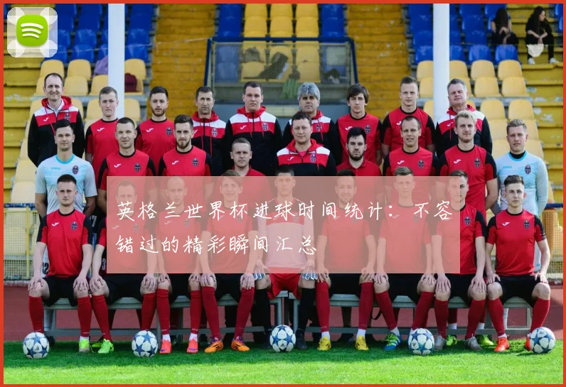 英格兰世界杯进球时间统计：不容错过的精彩瞬间汇总