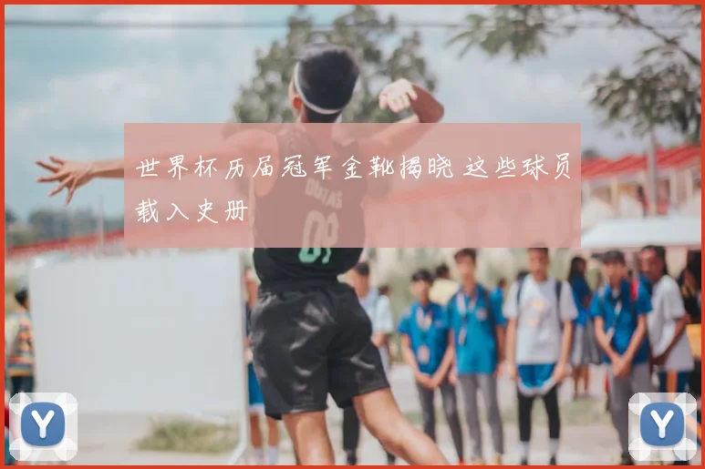 世界杯历届冠军金靴揭晓 这些球员载入史册