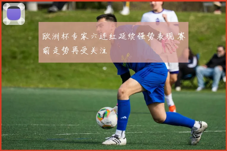 欧洲杯专家六连红延续强势表现 赛前走势再受关注