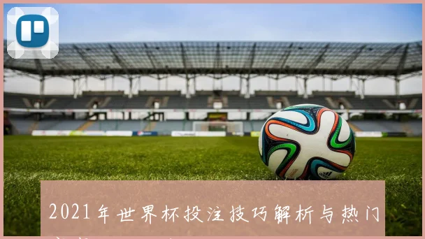 2021年世界杯投注技巧解析与热门赛事投注指南