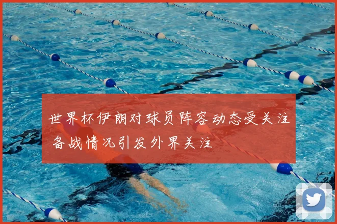 世界杯伊朗对球员阵容动态受关注 备战情况引发外界关注